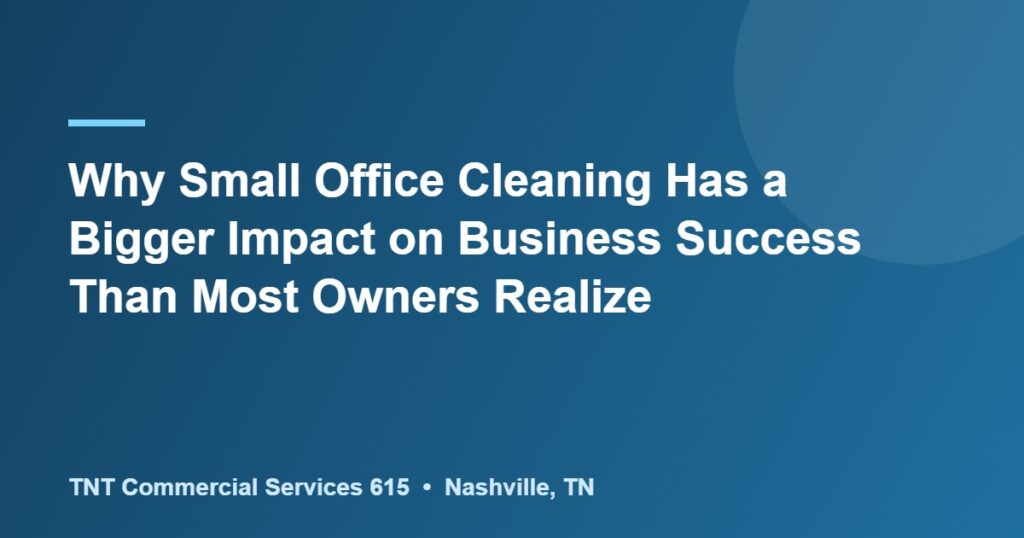 Why Small Office Cleaning Has a Bigger Impact on Business Success Than Most Owners Realize
